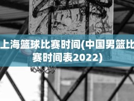 上海篮球比赛时间(中国男篮比赛时间表2022)