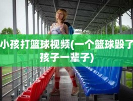 小孩打篮球视频(一个篮球毁了孩子一辈子)