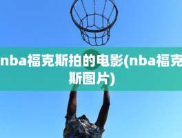 nba福克斯拍的电影(nba福克斯图片)