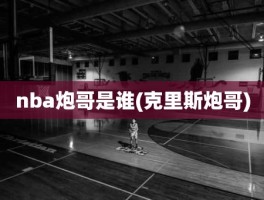 nba炮哥是谁(克里斯炮哥)