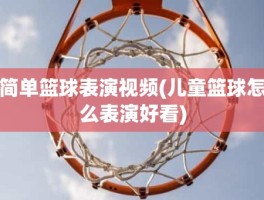 简单篮球表演视频(儿童篮球怎么表演好看)