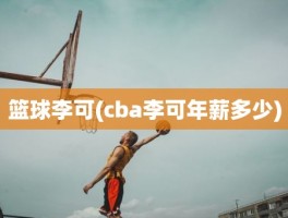 篮球李可(cba李可年薪多少)