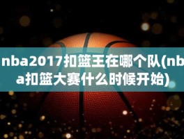 nba2017扣篮王在哪个队(nba扣篮大赛什么时候开始)