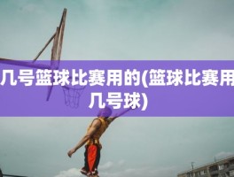 几号篮球比赛用的(篮球比赛用几号球)