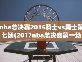 nba总决赛2015骑士vs勇士第七场(2017nba总决赛第一场)