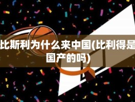 比斯利为什么来中国(比利得是国产的吗)