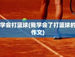 学会打篮球(我学会了打篮球的作文)