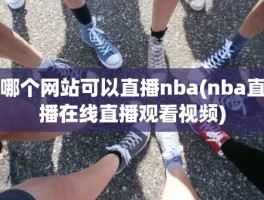 哪个网站可以直播nba(nba直播在线直播观看视频)