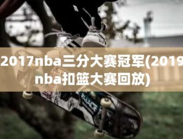 2017nba三分大赛冠军(2019nba扣篮大赛回放)