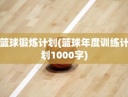 篮球锻炼计划(篮球年度训练计划1000字)