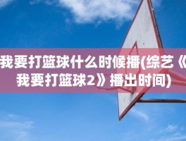 我要打篮球什么时候播(综艺《我要打篮球2》播出时间)