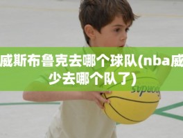 威斯布鲁克去哪个球队(nba威少去哪个队了)