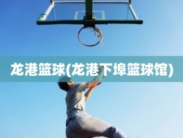 龙港篮球(龙港下埠篮球馆)