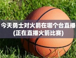 今天勇士对火箭在哪个台直播(正在直播火箭比赛)