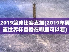 2019篮球比赛直播(2019年男篮世界杯直播在哪里可以看)