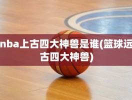 nba上古四大神兽是谁(篮球远古四大神兽)