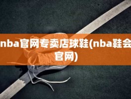 nba官网专卖店球鞋(nba鞋会官网)