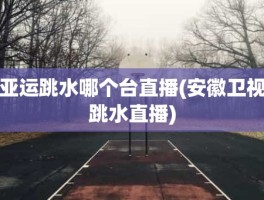 亚运跳水哪个台直播(安徽卫视跳水直播)