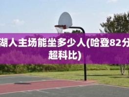 湖人主场能坐多少人(哈登82分超科比)