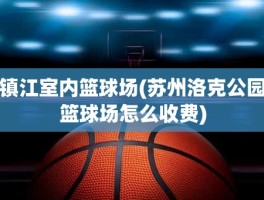 镇江室内篮球场(苏州洛克公园篮球场怎么收费)