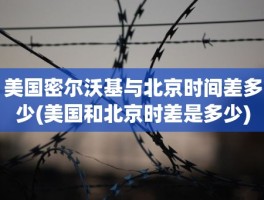 美国密尔沃基与北京时间差多少(美国和北京时差是多少)