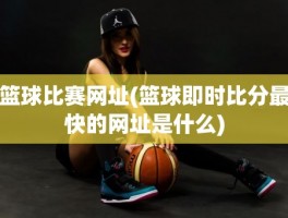 篮球比赛网址(篮球即时比分最快的网址是什么)