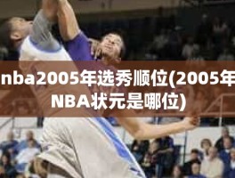 nba2005年选秀顺位(2005年NBA状元是哪位)