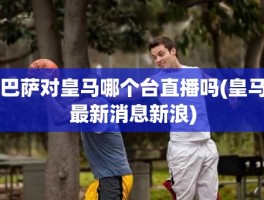 巴萨对皇马哪个台直播吗(皇马最新消息新浪)