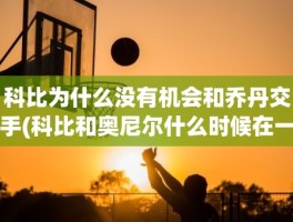 科比为什么没有机会和乔丹交手(科比和奥尼尔什么时候在一起打球的)