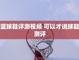 篮球鞋评测视频 可以才说球鞋测评