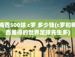 梅西500球 c罗 多少钱(c罗和梅西谁得的世界足球先生多)