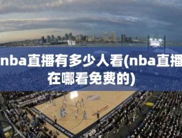 nba直播有多少人看(nba直播在哪看免费的)