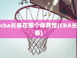 cba长春在哪个体育馆(CBA长春)