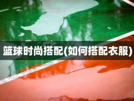 篮球时尚搭配(如何搭配衣服)