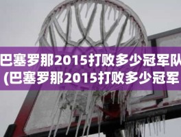 巴塞罗那2015打败多少冠军队(巴塞罗那2015打败多少冠军队)