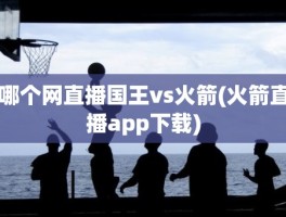 哪个网直播国王vs火箭(火箭直播app下载)