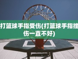 打篮球手指受伤(打篮球手指挫伤一直不好)