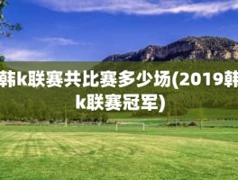 韩k联赛共比赛多少场(2019韩k联赛冠军)