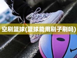 空刷篮球(篮球能用刷子刷吗)