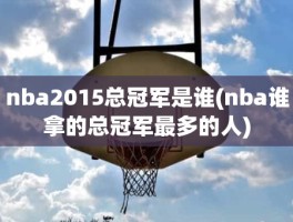 nba2015总冠军是谁(nba谁拿的总冠军最多的人)