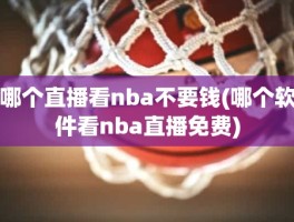 哪个直播看nba不要钱(哪个软件看nba直播免费)