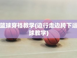 篮球穿裆教学(边行走边胯下运球教学)