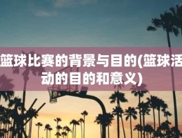 篮球比赛的背景与目的(篮球活动的目的和意义)