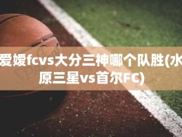 爱嫒fcvs大分三神哪个队胜(水原三星vs首尔FC)