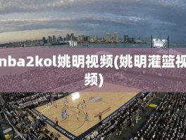 nba2kol姚明视频(姚明灌篮视频)