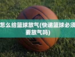 怎么给篮球放气(快递篮球必须要放气吗)