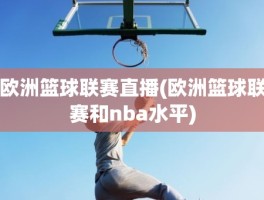 欧洲篮球联赛直播(欧洲篮球联赛和nba水平)