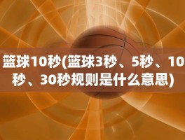 篮球10秒(篮球3秒、5秒、10秒、30秒规则是什么意思)