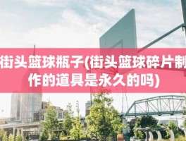街头篮球瓶子(街头篮球碎片制作的道具是永久的吗)