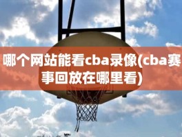 哪个网站能看cba录像(cba赛事回放在哪里看)